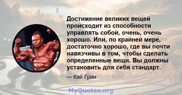 Достижение великих вещей происходит из способности управлять собой, очень, очень хорошо. Или, по крайней мере, достаточно хорошо, где вы почти навязчивы в том, чтобы сделать определенные вещи. Вы должны установить для