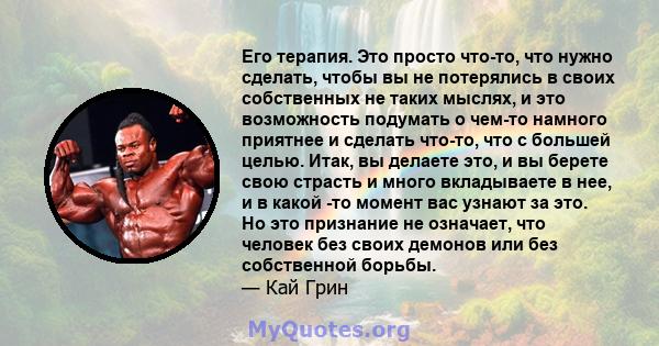 Его терапия. Это просто что-то, что нужно сделать, чтобы вы не потерялись в своих собственных не таких мыслях, и это возможность подумать о чем-то намного приятнее и сделать что-то, что с большей целью. Итак, вы делаете 