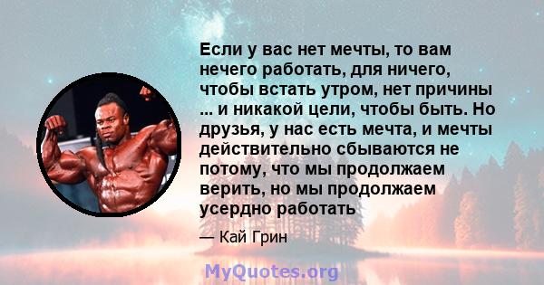 Если у вас нет мечты, то вам нечего работать, для ничего, чтобы встать утром, нет причины ... и никакой цели, чтобы быть. Но друзья, у нас есть мечта, и мечты действительно сбываются не потому, что мы продолжаем верить, 