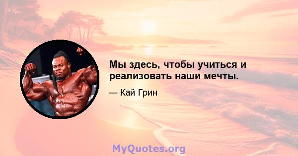 Мы здесь, чтобы учиться и реализовать наши мечты.