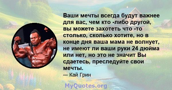 Ваши мечты всегда будут важнее для вас, чем кто -либо другой, вы можете захотеть что -то столько, сколько хотите, но в конце дня ваша мама не волнует, не имеют ли ваши руки 24 дюйма или нет, но это не значит Вы