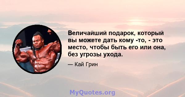 Величайший подарок, который вы можете дать кому -то, - это место, чтобы быть его или она, без угрозы ухода.