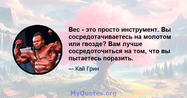 Вес - это просто инструмент. Вы сосредотачиваетесь на молотом или гвозде? Вам лучше сосредоточиться на том, что вы пытаетесь поразить.