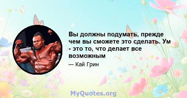 Вы должны подумать, прежде чем вы сможете это сделать. Ум - это то, что делает все возможным