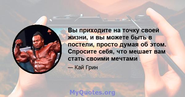 Вы приходите на точку своей жизни, и вы можете быть в постели, просто думая об этом. Спросите себя, что мешает вам стать своими мечтами