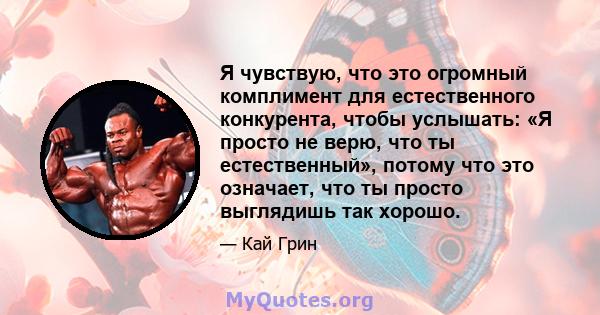 Я чувствую, что это огромный комплимент для естественного конкурента, чтобы услышать: «Я просто не верю, что ты естественный», потому что это означает, что ты просто выглядишь так хорошо.