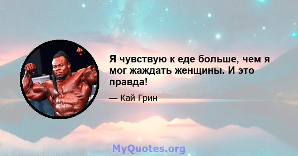 Я чувствую к еде больше, чем я мог жаждать женщины. И это правда!