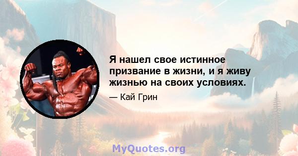 Я нашел свое истинное призвание в жизни, и я живу жизнью на своих условиях.