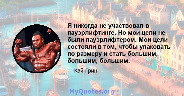 Я никогда не участвовал в пауэрлифтинге. Но мои цели не были пауэрлифтером. Мои цели состояли в том, чтобы упаковать по размеру и стать большим, большим, большим.