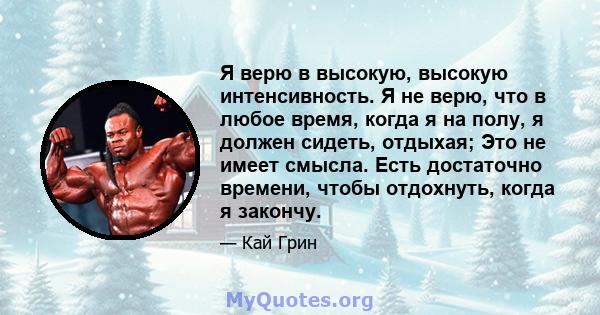 Я верю в высокую, высокую интенсивность. Я не верю, что в любое время, когда я на полу, я должен сидеть, отдыхая; Это не имеет смысла. Есть достаточно времени, чтобы отдохнуть, когда я закончу.