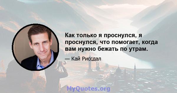 Как только я проснулся, я проснулся, что помогает, когда вам нужно бежать по утрам.