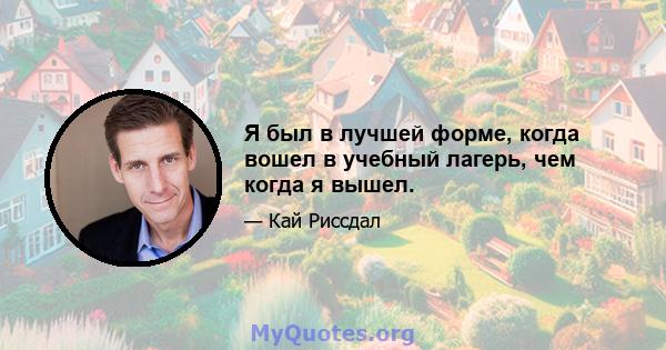 Я был в лучшей форме, когда вошел в учебный лагерь, чем когда я вышел.