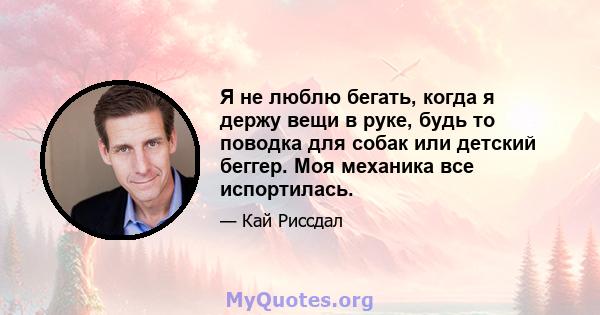 Я не люблю бегать, когда я держу вещи в руке, будь то поводка для собак или детский беггер. Моя механика все испортилась.