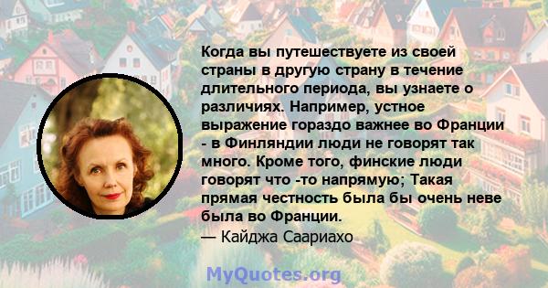 Когда вы путешествуете из своей страны в другую страну в течение длительного периода, вы узнаете о различиях. Например, устное выражение гораздо важнее во Франции - в Финляндии люди не говорят так много. Кроме того,