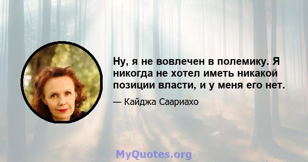 Ну, я не вовлечен в полемику. Я никогда не хотел иметь никакой позиции власти, и у меня его нет.