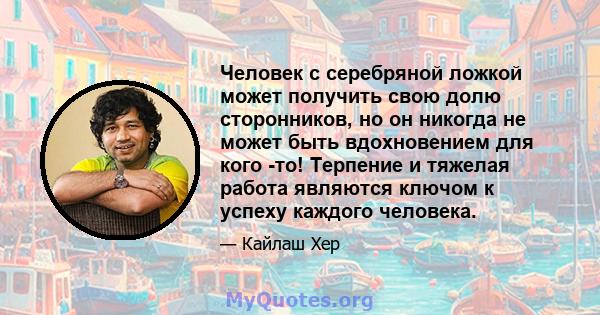 Человек с серебряной ложкой может получить свою долю сторонников, но он никогда не может быть вдохновением для кого -то! Терпение и тяжелая работа являются ключом к успеху каждого человека.