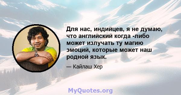 Для нас, индийцев, я не думаю, что английский когда -либо может излучать ту магию эмоций, которые может наш родной язык.