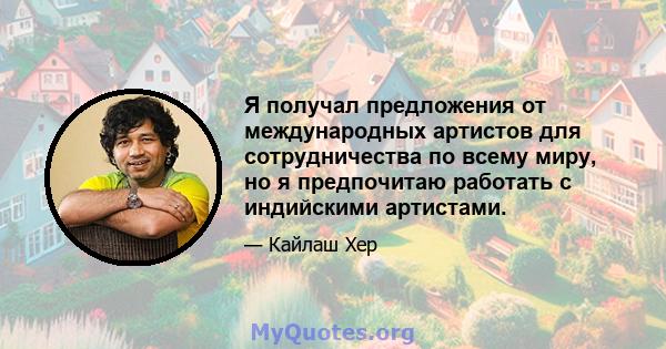 Я получал предложения от международных артистов для сотрудничества по всему миру, но я предпочитаю работать с индийскими артистами.