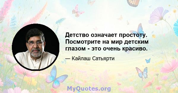 Детство означает простоту. Посмотрите на мир детским глазом - это очень красиво.