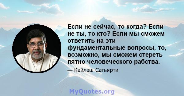 Если не сейчас, то когда? Если не ты, то кто? Если мы сможем ответить на эти фундаментальные вопросы, то, возможно, мы сможем стереть пятно человеческого рабства.