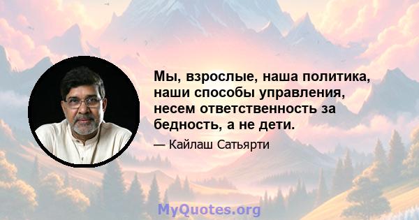 Мы, взрослые, наша политика, наши способы управления, несем ответственность за бедность, а не дети.