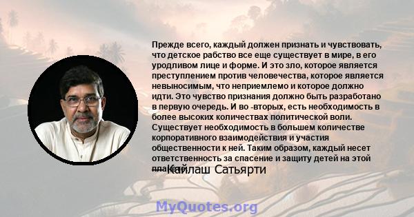 Прежде всего, каждый должен признать и чувствовать, что детское рабство все еще существует в мире, в его уродливом лице и форме. И это зло, которое является преступлением против человечества, которое является