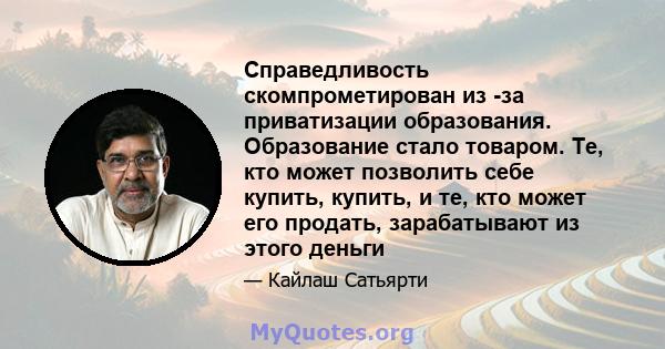 Справедливость скомпрометирован из -за приватизации образования. Образование стало товаром. Те, кто может позволить себе купить, купить, и те, кто может его продать, зарабатывают из этого деньги