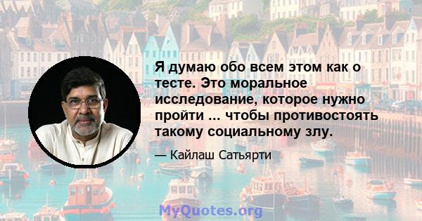 Я думаю обо всем этом как о тесте. Это моральное исследование, которое нужно пройти ... чтобы противостоять такому социальному злу.