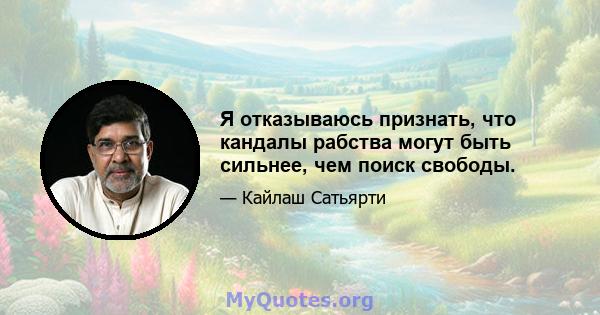 Я отказываюсь признать, что кандалы рабства могут быть сильнее, чем поиск свободы.