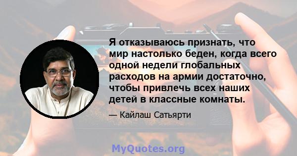 Я отказываюсь признать, что мир настолько беден, когда всего одной недели глобальных расходов на армии достаточно, чтобы привлечь всех наших детей в классные комнаты.