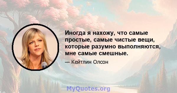 Иногда я нахожу, что самые простые, самые чистые вещи, которые разумно выполняются, мне самые смешные.