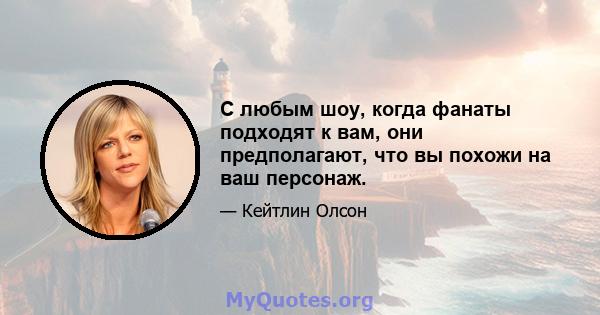 С любым шоу, когда фанаты подходят к вам, они предполагают, что вы похожи на ваш персонаж.