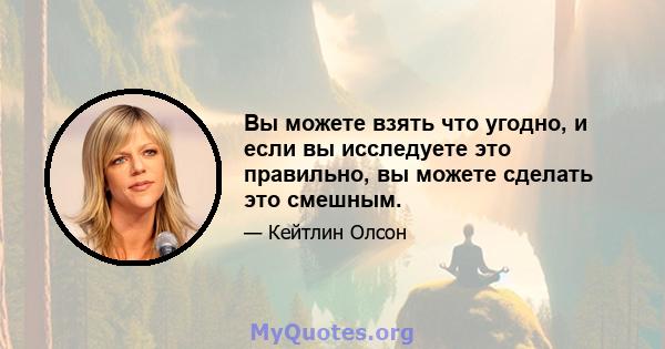 Вы можете взять что угодно, и если вы исследуете это правильно, вы можете сделать это смешным.