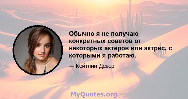 Обычно я не получаю конкретных советов от некоторых актеров или актрис, с которыми я работаю.