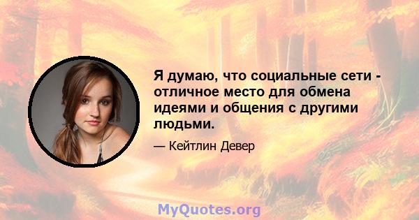 Я думаю, что социальные сети - отличное место для обмена идеями и общения с другими людьми.