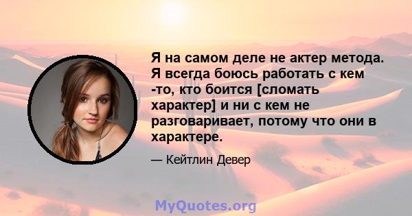 Я на самом деле не актер метода. Я всегда боюсь работать с кем -то, кто боится [сломать характер] и ни с кем не разговаривает, потому что они в характере.