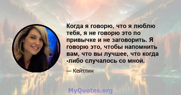 Когда я говорю, что я люблю тебя, я не говорю это по привычке и не заговорить. Я говорю это, чтобы напомнить вам, что вы лучшее, что когда -либо случалось со мной.