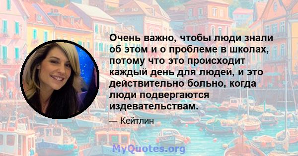 Очень важно, чтобы люди знали об этом и о проблеме в школах, потому что это происходит каждый день для людей, и это действительно больно, когда люди подвергаются издевательствам.