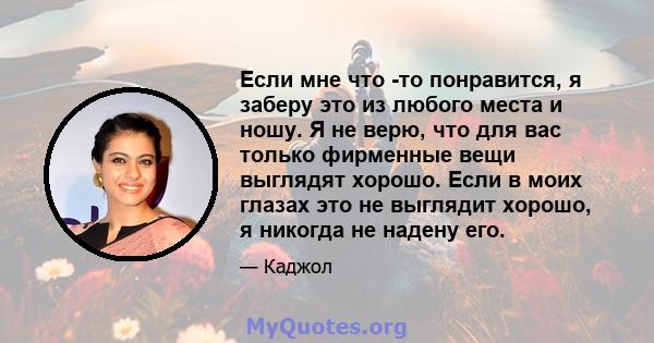 Если мне что -то понравится, я заберу это из любого места и ношу. Я не верю, что для вас только фирменные вещи выглядят хорошо. Если в моих глазах это не выглядит хорошо, я никогда не надену его.