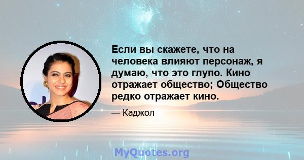 Если вы скажете, что на человека влияют персонаж, я думаю, что это глупо. Кино отражает общество; Общество редко отражает кино.