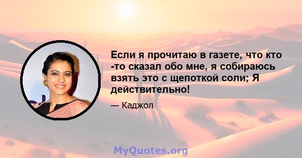 Если я прочитаю в газете, что кто -то сказал обо мне, я собираюсь взять это с щепоткой соли; Я действительно!