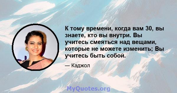 К тому времени, когда вам 30, вы знаете, кто вы внутри. Вы учитесь смеяться над вещами, которые не можете изменить; Вы учитесь быть собой.