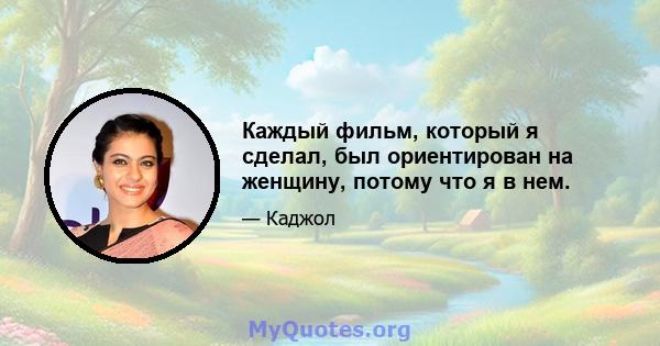 Каждый фильм, который я сделал, был ориентирован на женщину, потому что я в нем.