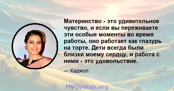 Материнство - это удивительное чувство, и если вы переживаете эти особые моменты во время работы, оно работает как глазурь на торте. Дети всегда были близки моему сердцу, и работа с ними - это удовольствие.