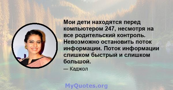 Мои дети находятся перед компьютером 247, несмотря на все родительский контроль. Невозможно остановить поток информации. Поток информации слишком быстрый и слишком большой.