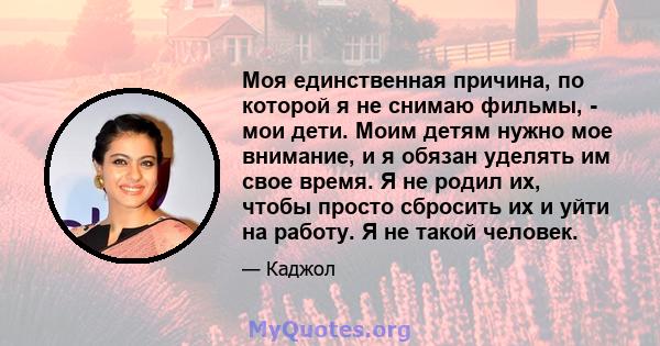 Моя единственная причина, по которой я не снимаю фильмы, - мои дети. Моим детям нужно мое внимание, и я обязан уделять им свое время. Я не родил их, чтобы просто сбросить их и уйти на работу. Я не такой человек.