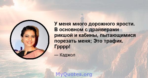 У меня много дорожного ярости. В основном с драйверами рикшой и кабины, пытающимися порезать меня; Это трафик. Грррр!