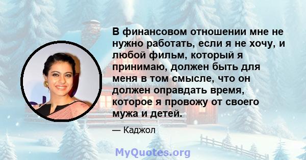 В финансовом отношении мне не нужно работать, если я не хочу, и любой фильм, который я принимаю, должен быть для меня в том смысле, что он должен оправдать время, которое я провожу от своего мужа и детей.