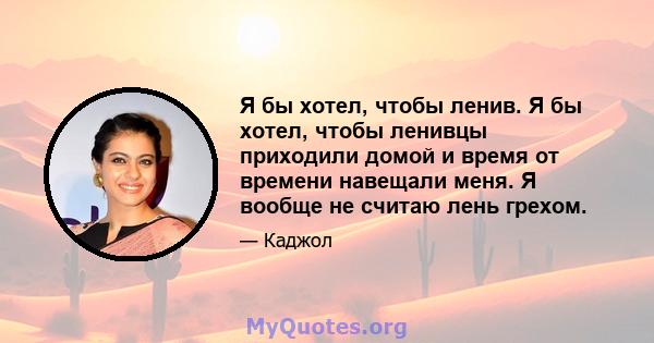 Я бы хотел, чтобы ленив. Я бы хотел, чтобы ленивцы приходили домой и время от времени навещали меня. Я вообще не считаю лень грехом.