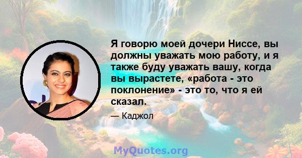 Я говорю моей дочери Ниссе, вы должны уважать мою работу, и я также буду уважать вашу, когда вы вырастете, «работа - это поклонение» - это то, что я ей сказал.